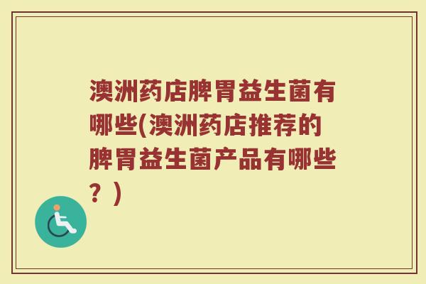 澳洲药店脾胃益生菌有哪些(澳洲药店推荐的脾胃益生菌产品有哪些？)