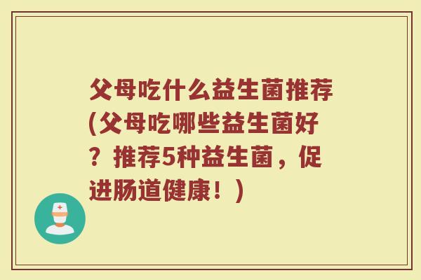 父母吃什么益生菌推荐(父母吃哪些益生菌好？推荐5种益生菌，促进肠道健康！)