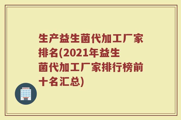 生产益生菌代加工厂家排名(2021年益生菌代加工厂家排行榜前十名汇总)
