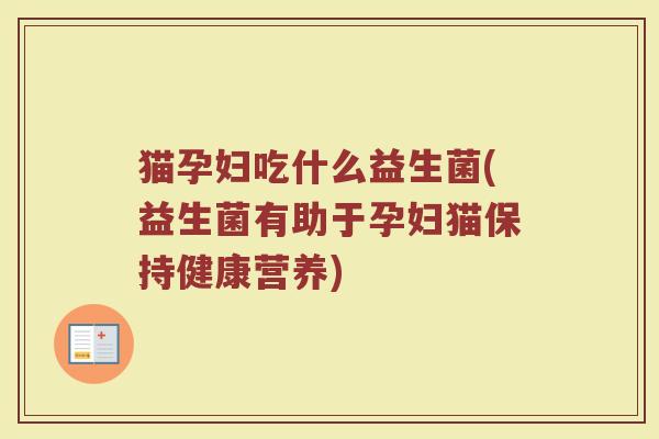 猫孕妇吃什么益生菌(益生菌有助于孕妇猫保持健康营养)