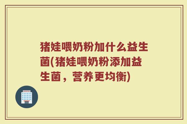 猪娃喂奶粉加什么益生菌(猪娃喂奶粉添加益生菌，营养更均衡)