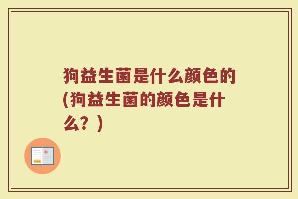 狗益生菌是什么颜色的(狗益生菌的颜色是什么？)