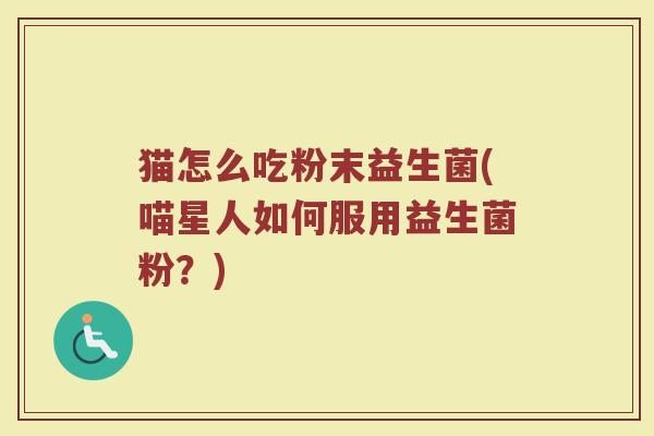 猫怎么吃粉末益生菌(喵星人如何服用益生菌粉？)