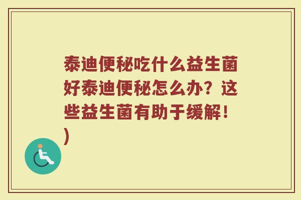 泰迪便秘吃什么益生菌好泰迪便秘怎么办？这些益生菌有助于缓解！)