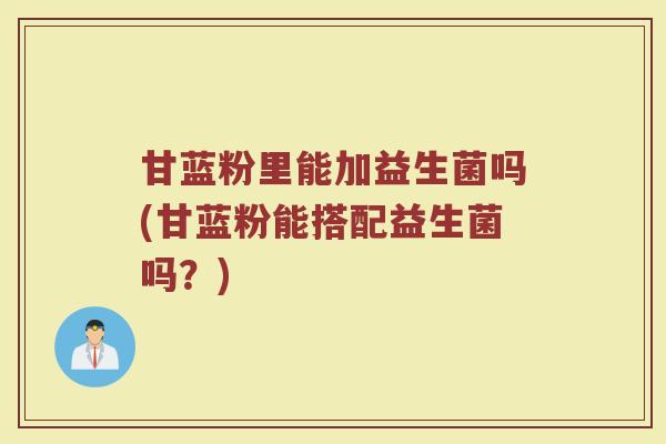 甘蓝粉里能加益生菌吗(甘蓝粉能搭配益生菌吗？)