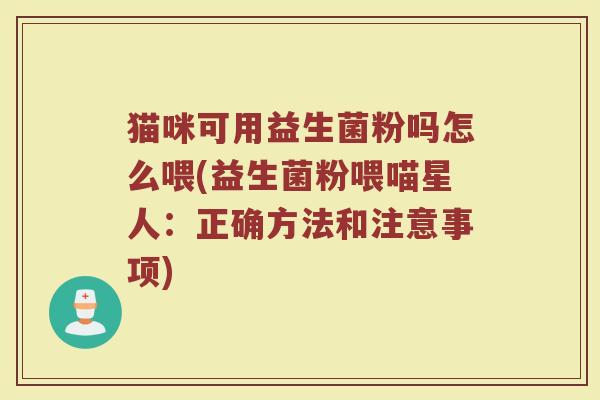 猫咪可用益生菌粉吗怎么喂(益生菌粉喂喵星人：正确方法和注意事项)