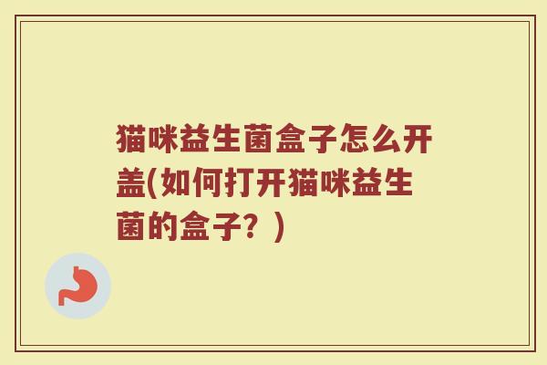 猫咪益生菌盒子怎么开盖(如何打开猫咪益生菌的盒子？)