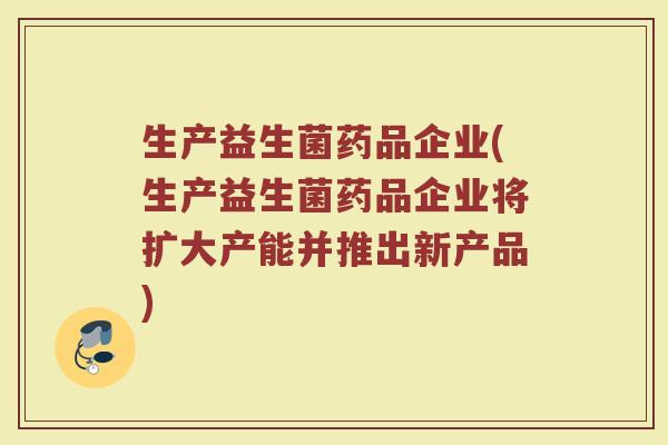 生产益生菌药品企业(生产益生菌药品企业将扩大产能并推出新产品)