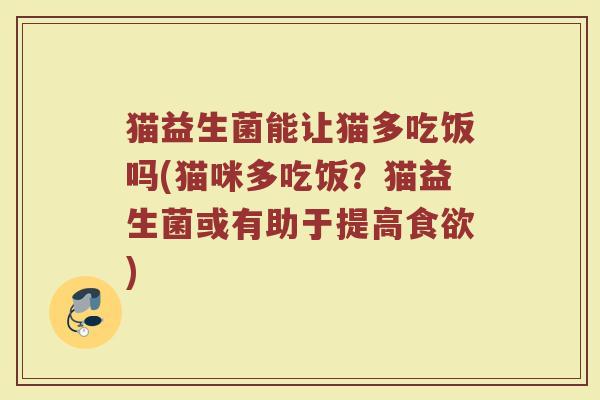 猫益生菌能让猫多吃饭吗(猫咪多吃饭？猫益生菌或有助于提高食欲)