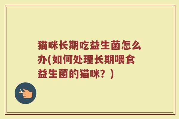 猫咪长期吃益生菌怎么办(如何处理长期喂食益生菌的猫咪？)
