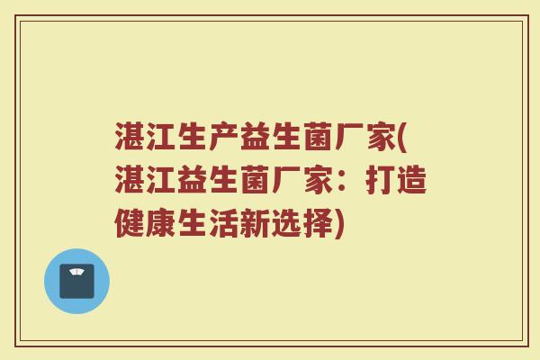 湛江生产益生菌厂家(湛江益生菌厂家：打造健康生活新选择)