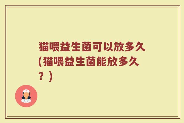 猫喂益生菌可以放多久(猫喂益生菌能放多久？)