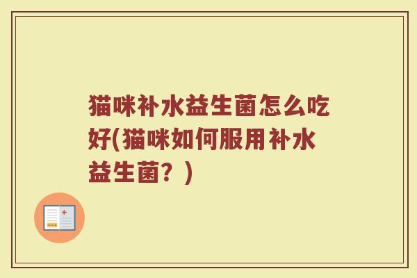 猫咪补水益生菌怎么吃好(猫咪如何服用补水益生菌?)