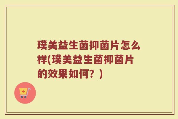 璞美益生菌抑菌片怎么样(璞美益生菌抑菌片的效果如何？)