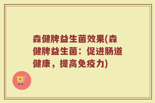 森健牌益生菌效果(森健牌益生菌：促进肠道健康，提高免疫力)