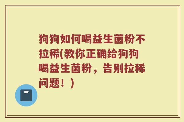 狗狗如何喝益生菌粉不拉稀(教你正确给狗狗喝益生菌粉，告别拉稀问题！)