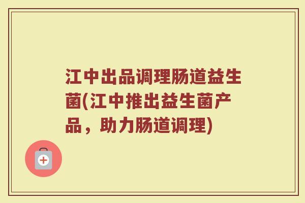 江中出品调理肠道益生菌(江中推出益生菌产品，助力肠道调理)