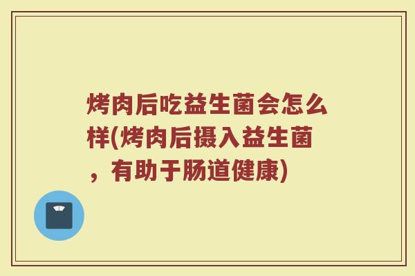 烤肉后吃益生菌会怎么样(烤肉后摄入益生菌,有助于肠道健康)