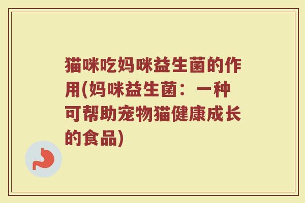 猫咪吃妈咪益生菌的作用(妈咪益生菌：一种可帮助宠物猫健康成长的食品)