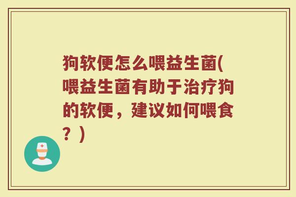 狗软便怎么喂益生菌(喂益生菌有助于治疗狗的软便，建议如何喂食？)