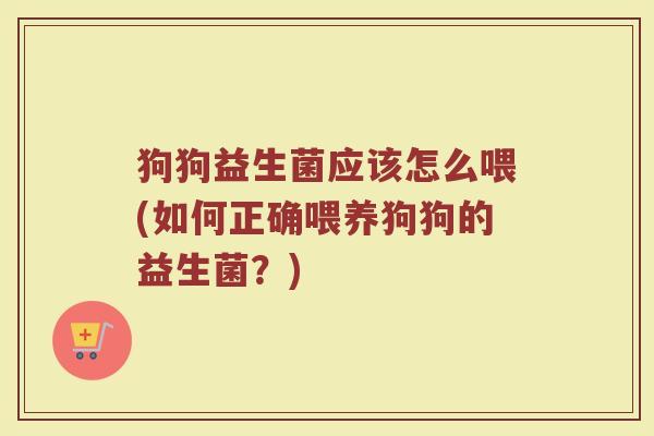 狗狗益生菌应该怎么喂(如何正确喂养狗狗的益生菌？)