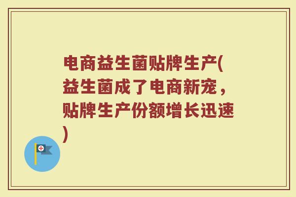 电商益生菌贴牌生产(益生菌成了电商新宠，贴牌生产份额增长迅速)