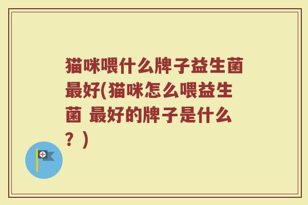 猫咪喂什么牌子益生菌最好(猫咪怎么喂益生菌 最好的牌子是什么？)