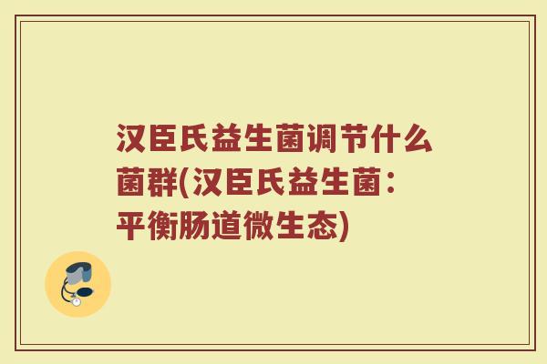 汉臣氏益生菌调节什么菌群(汉臣氏益生菌：平衡肠道微生态)