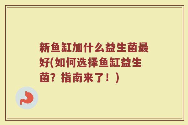 新鱼缸加什么益生菌最好(如何选择鱼缸益生菌？指南来了！)
