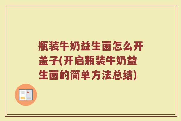 瓶装牛奶益生菌怎么开盖子(开启瓶装牛奶益生菌的简单方法总结)