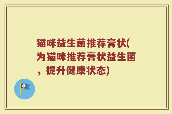 猫咪益生菌推荐膏状(为猫咪推荐膏状益生菌，提升健康状态)