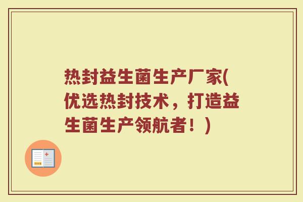 热封益生菌生产厂家(优选热封技术，打造益生菌生产领航者！)