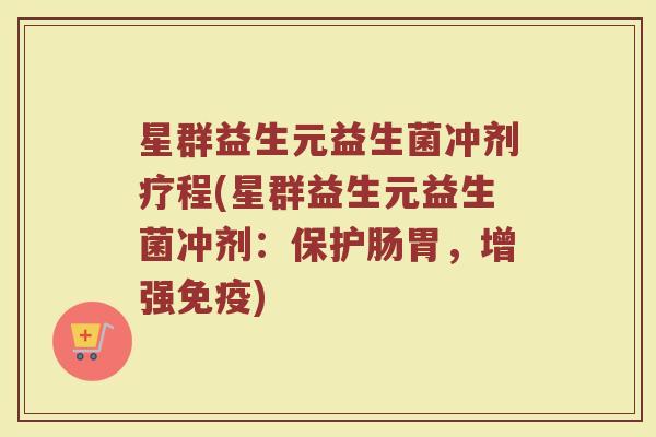 星群益生元益生菌冲剂疗程(星群益生元益生菌冲剂：保护肠胃，增强免疫)