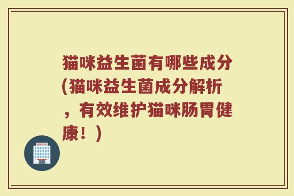 猫咪益生菌有哪些成分(猫咪益生菌成分解析，有效维护猫咪肠胃健康！)