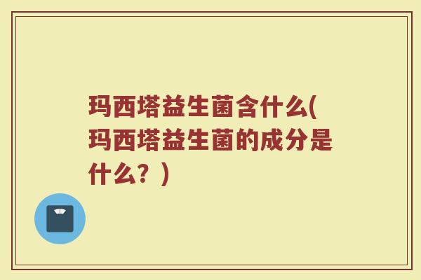 玛西塔益生菌含什么(玛西塔益生菌的成分是什么？)
