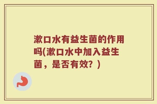 漱口水有益生菌的作用吗(漱口水中加入益生菌，是否有效？)