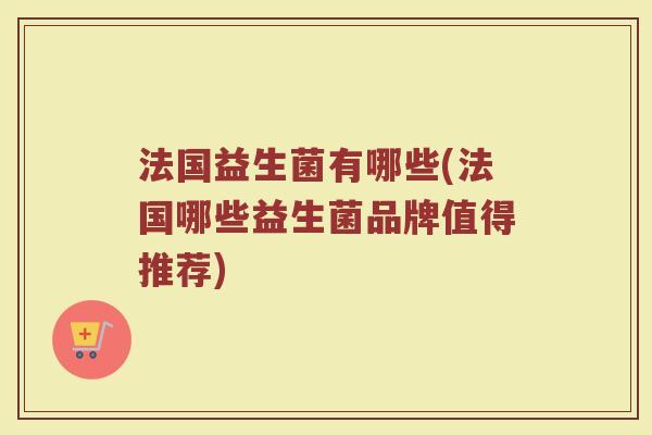 法国益生菌有哪些(法国哪些益生菌品牌值得推荐)