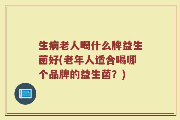 生病老人喝什么牌益生菌好(老年人适合喝哪个品牌的益生菌？)