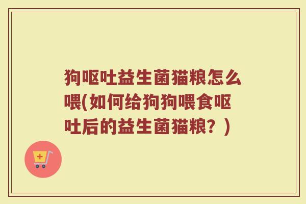 狗呕吐益生菌猫粮怎么喂(如何给狗狗喂食呕吐后的益生菌猫粮？)