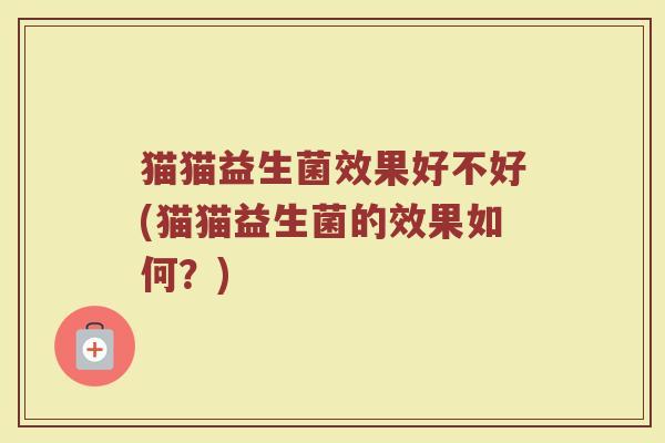 猫猫益生菌效果好不好(猫猫益生菌的效果如何？)