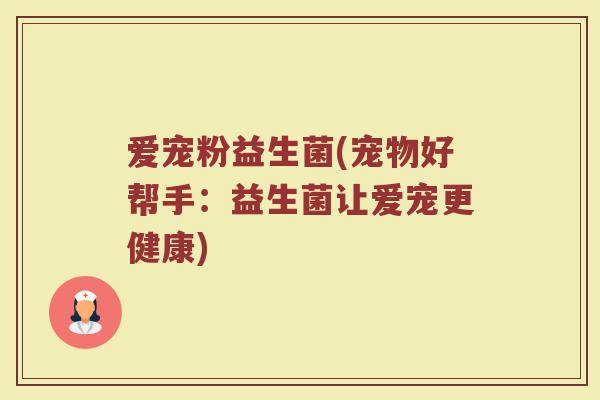 爱宠粉益生菌(宠物好帮手：益生菌让爱宠更健康)