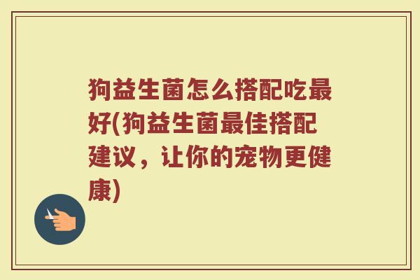 狗益生菌怎么搭配吃最好(狗益生菌最佳搭配建议，让你的宠物更健康)