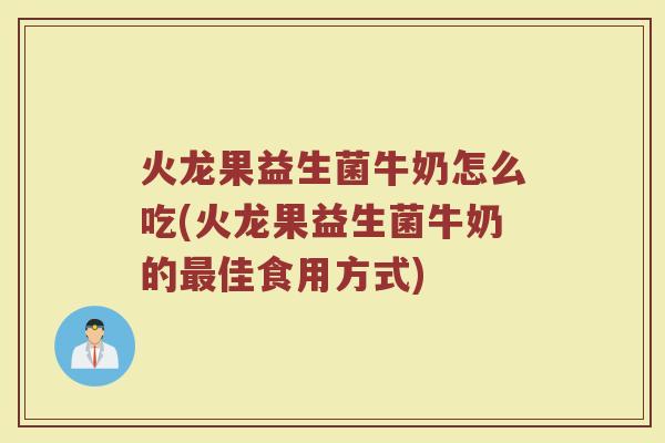 火龙果益生菌牛奶怎么吃(火龙果益生菌牛奶的最佳食用方式)
