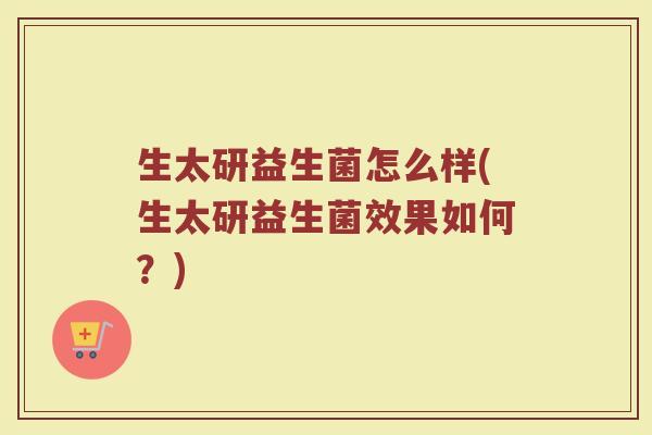生太研益生菌怎么样(生太研益生菌效果如何？)