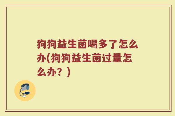 狗狗益生菌喝多了怎么办(狗狗益生菌过量怎么办？)