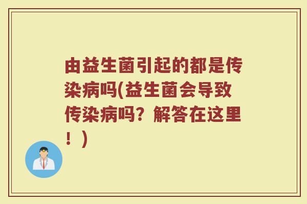 由益生菌引起的都是传染病吗(益生菌会导致传染病吗？解答在这里！)