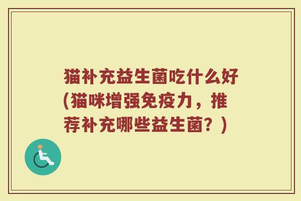 猫补充益生菌吃什么好(猫咪增强免疫力，推荐补充哪些益生菌？)