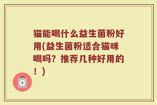 猫能喝什么益生菌粉好用(益生菌粉适合猫咪喝吗？推荐几种好用的！)