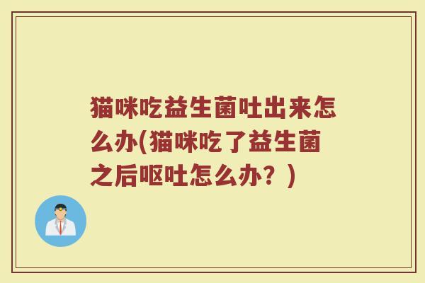 猫咪吃益生菌吐出来怎么办(猫咪吃了益生菌之后怎么办?) 猫咪吃益生菌吐出来怎么办(猫咪吃了益生菌之后怎么办?)