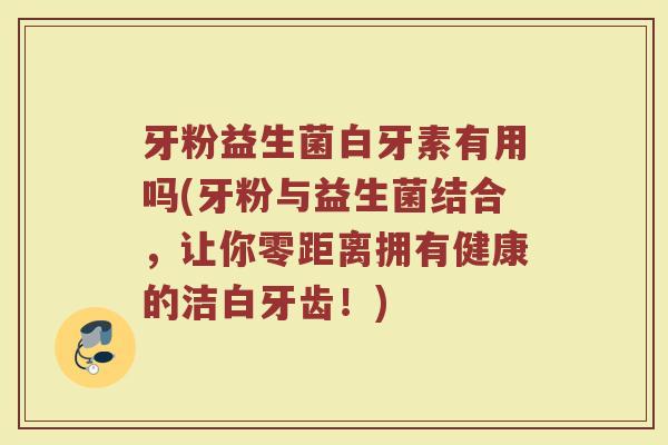 牙粉益生菌白牙素有用吗(牙粉与益生菌结合，让你零距离拥有健康的洁白牙齿！)